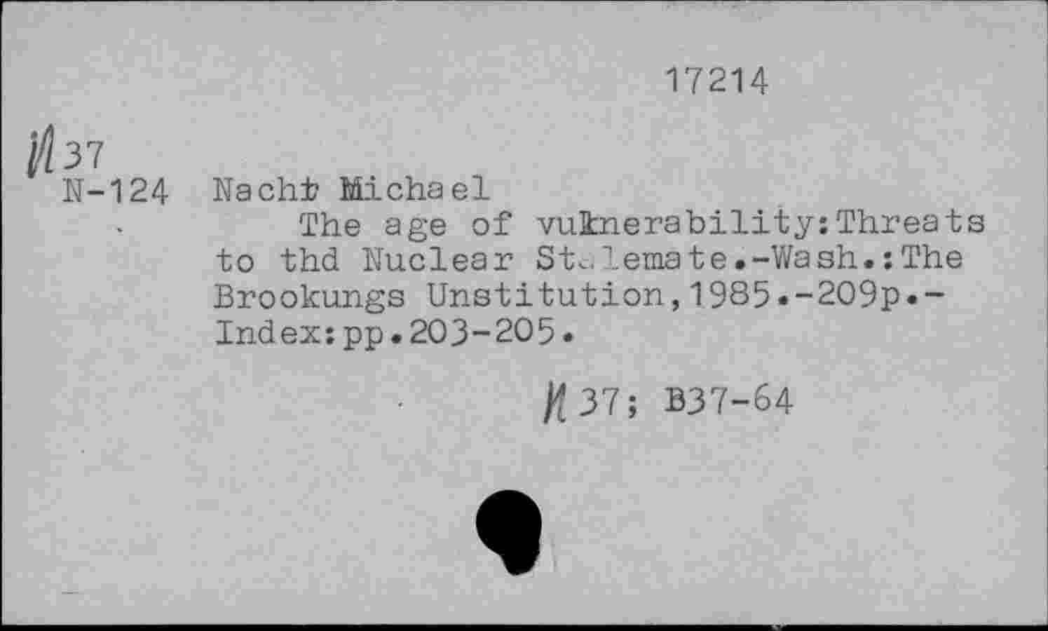 ﻿17214
jbi
N-124
Nacht Michael
The age of vulnerability:Threats to thd Nuclear Stalemate.-Wash.:The Brookungs Unstitution,1985»-209p.-Index:pp•203-205.
/<37; B37-64